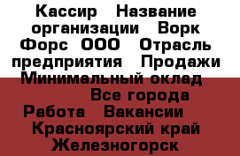 Кассир › Название организации ­ Ворк Форс, ООО › Отрасль предприятия ­ Продажи › Минимальный оклад ­ 28 000 - Все города Работа » Вакансии   . Красноярский край,Железногорск г.